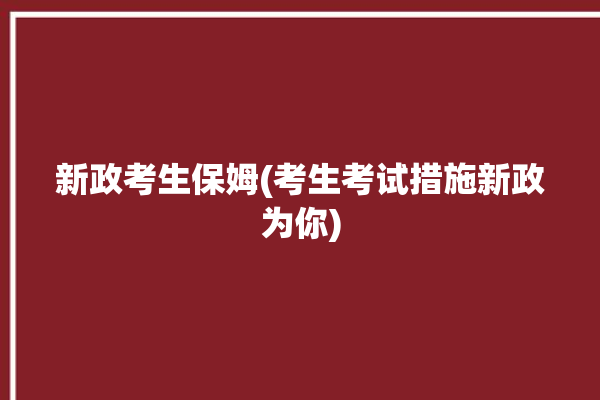 新政考生保姆(考生考试措施新政为你)