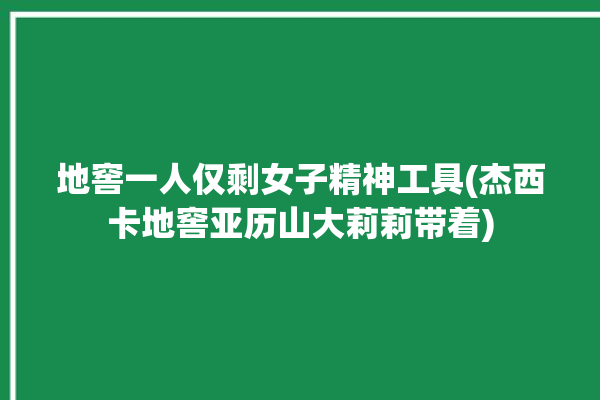 地窖一人仅剩女子精神工具(杰西卡地窖亚历山大莉莉带着)