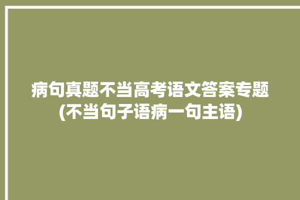 病句真题不当高考语文答案专题(不当句子语病一句主语)