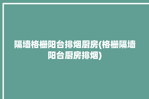 隔墙格栅阳台排烟厨房(格栅隔墙阳台厨房排烟)