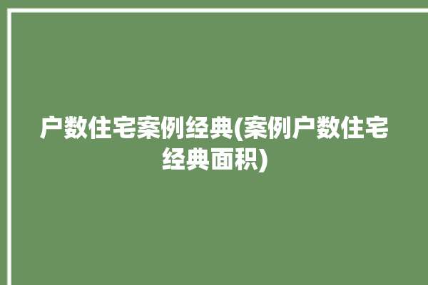 户数住宅案例经典(案例户数住宅经典面积)