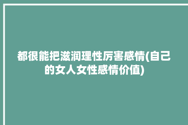 都很能把滋润理性厉害感情(自己的女人女性感情价值)