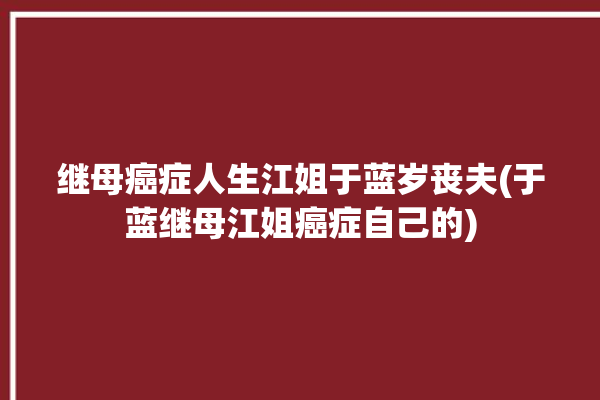 继母癌症人生江姐于蓝岁丧夫(于蓝继母江姐癌症自己的)