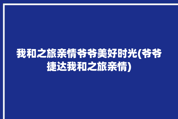 我和之旅亲情爷爷美好时光(爷爷捷达我和之旅亲情)