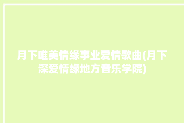 月下唯美情缘事业爱情歌曲(月下深爱情缘地方音乐学院)