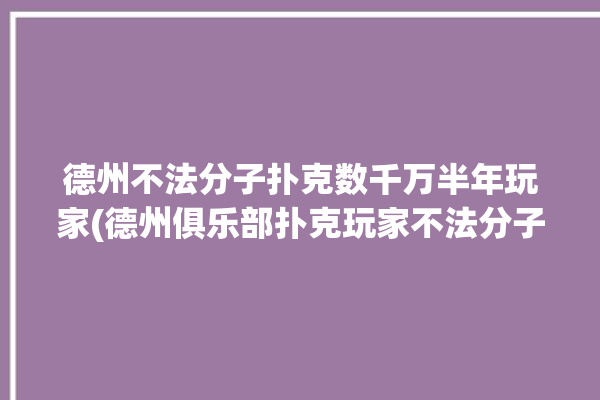 德州不法分子扑克数千万半年玩家(德州俱乐部扑克玩家不法分子)