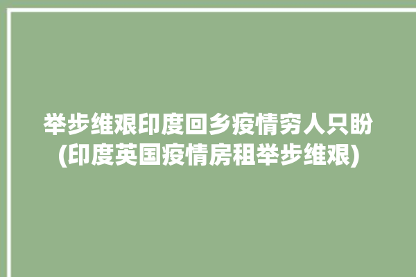 举步维艰印度回乡疫情穷人只盼(印度英国疫情房租举步维艰)