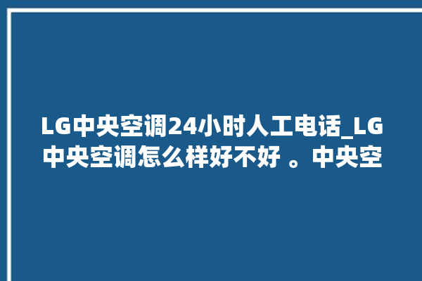 LG中央空调24小时人工电话_LG中央空调怎么样好不好 。中央空调