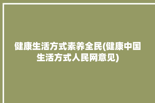 健康生活方式素养全民(健康中国生活方式人民网意见)