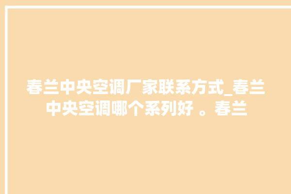 春兰中央空调厂家联系方式_春兰中央空调哪个系列好 。春兰