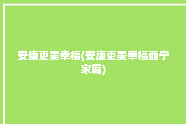 安康更美幸福(安康更美幸福西宁家庭)