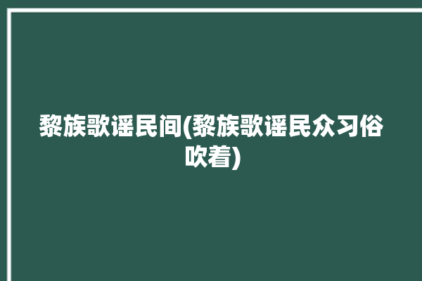 黎族歌谣民间(黎族歌谣民众习俗吹着)