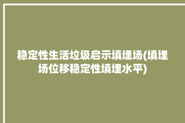 稳定性生活垃圾启示填埋场(填埋场位移稳定性填埋水平)