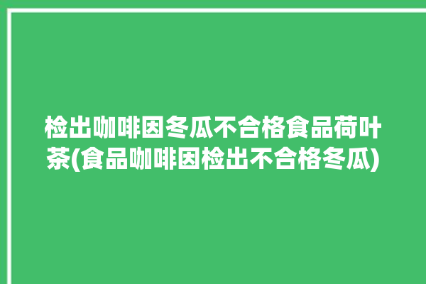 检出咖啡因冬瓜不合格食品荷叶茶(食品咖啡因检出不合格冬瓜)