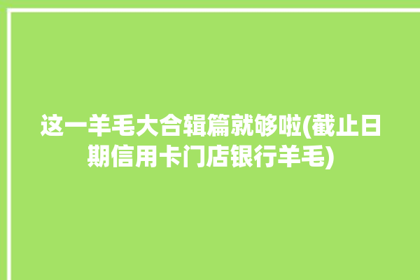 这一羊毛大合辑篇就够啦(截止日期信用卡门店银行羊毛)