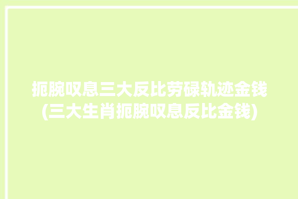 扼腕叹息三大反比劳碌轨迹金钱(三大生肖扼腕叹息反比金钱)