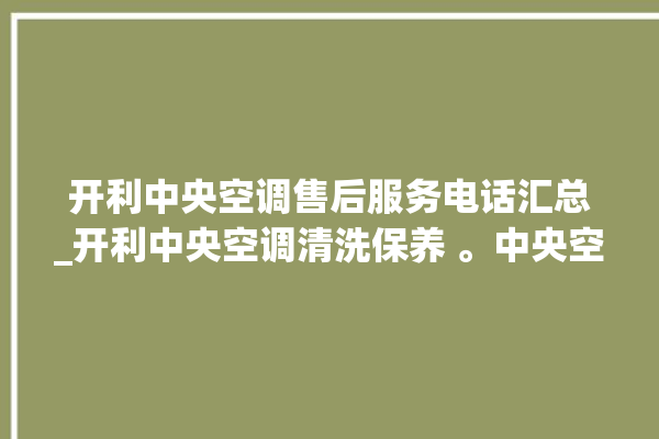 开利中央空调售后服务电话汇总_开利中央空调清洗保养 。中央空调