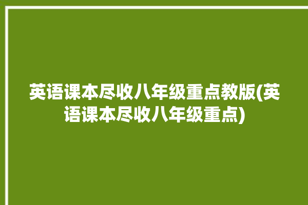 英语课本尽收八年级重点教版(英语课本尽收八年级重点)