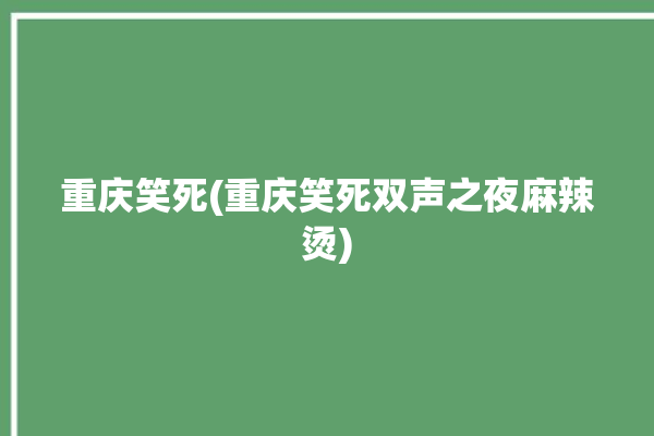 重庆笑死(重庆笑死双声之夜麻辣烫)