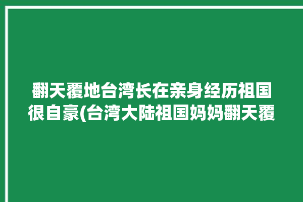 翻天覆地台湾长在亲身经历祖国很自豪(台湾大陆祖国妈妈翻天覆地)