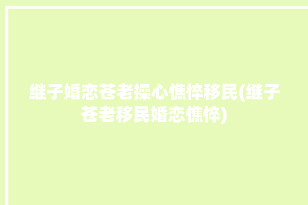 继子婚恋苍老操心憔悴移民(继子苍老移民婚恋憔悴)