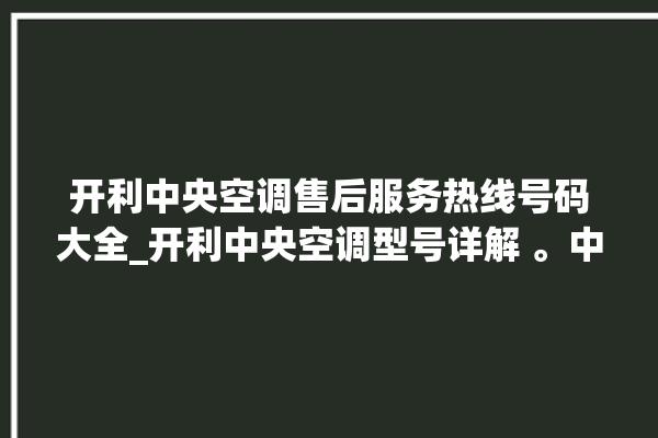 开利中央空调售后服务热线号码大全_开利中央空调型号详解 。中央空调