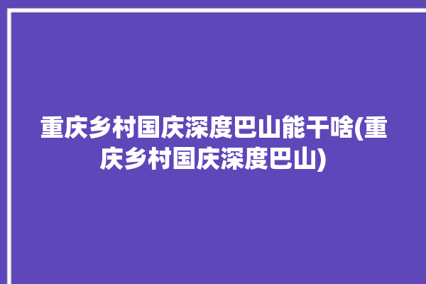 重庆乡村国庆深度巴山能干啥(重庆乡村国庆深度巴山)