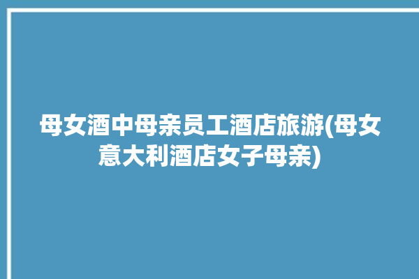 母女酒中母亲员工酒店旅游(母女意大利酒店女子母亲)