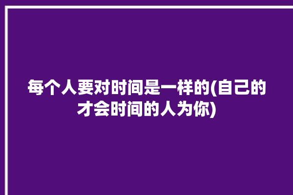 每个人要对时间是一样的(自己的才会时间的人为你)