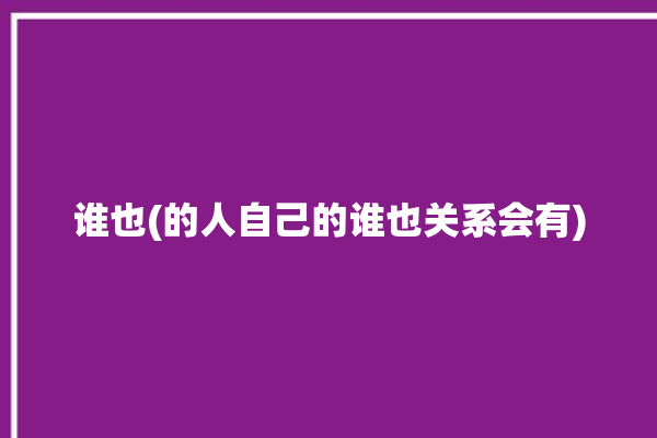 谁也(的人自己的谁也关系会有)