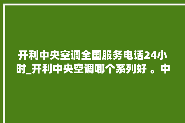 开利中央空调全国服务电话24小时_开利中央空调哪个系列好 。中央空调