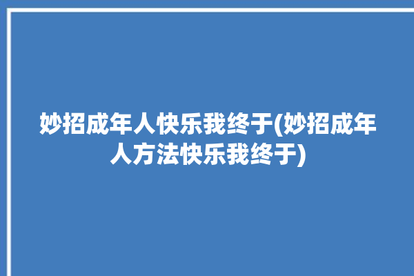 妙招成年人快乐我终于(妙招成年人方法快乐我终于)