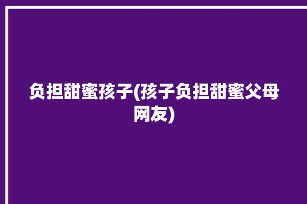 负担甜蜜孩子(孩子负担甜蜜父母网友)