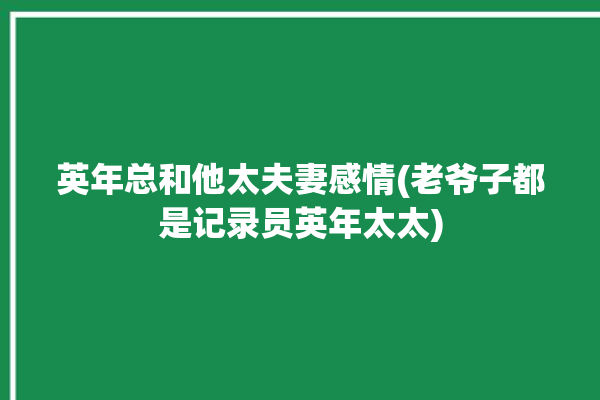 英年总和他太夫妻感情(老爷子都是记录员英年太太)