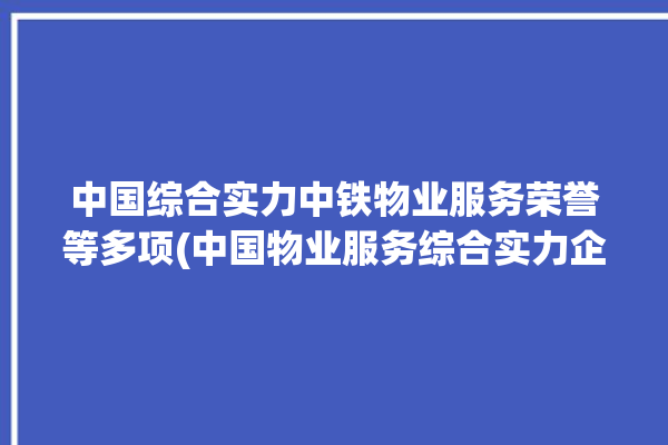 中国综合实力中铁物业服务荣誉等多项(中国物业服务综合实力企业中铁)