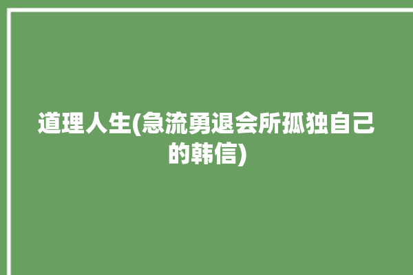 道理人生(急流勇退会所孤独自己的韩信)