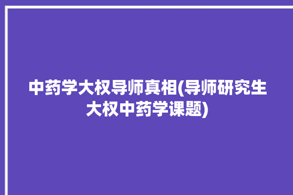 中药学大权导师真相(导师研究生大权中药学课题)