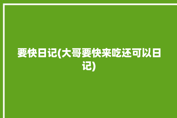 要快日记(大哥要快来吃还可以日记)