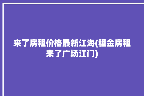 来了房租价格最新江海(租金房租来了广场江门)