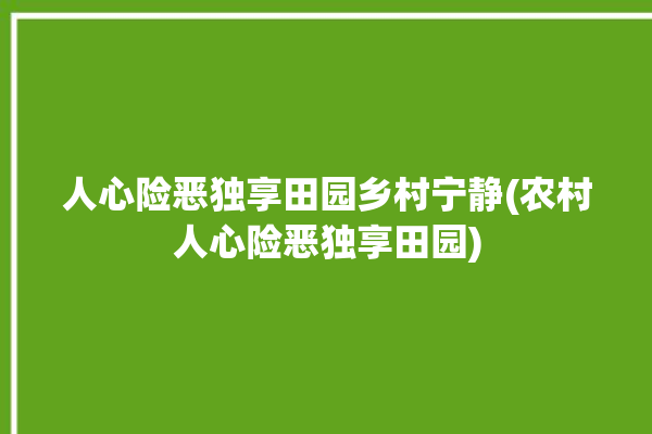 人心险恶独享田园乡村宁静(农村人心险恶独享田园)