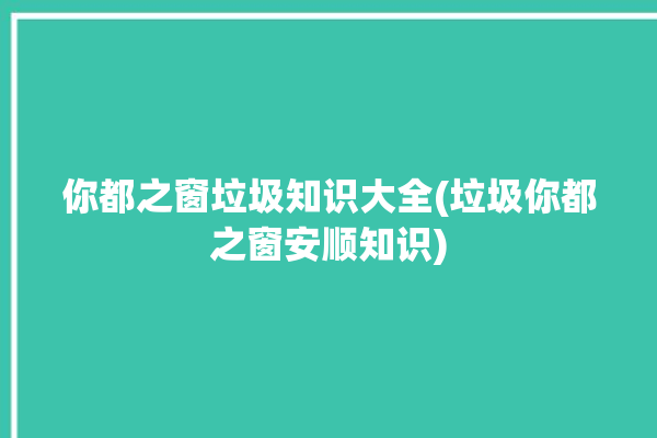 你都之窗垃圾知识大全(垃圾你都之窗安顺知识)