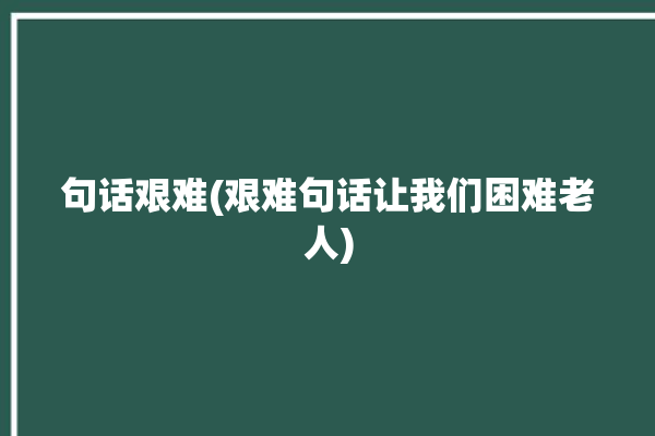 句话艰难(艰难句话让我们困难老人)