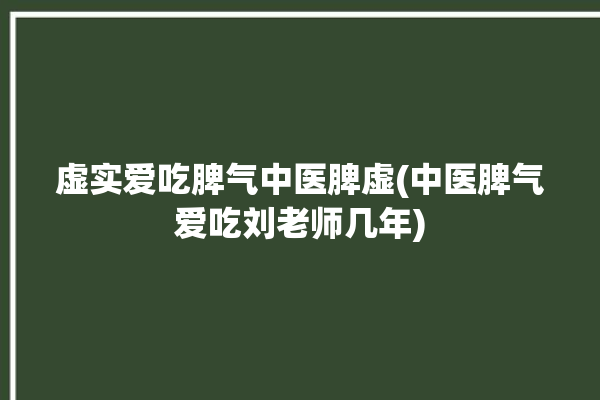 虚实爱吃脾气中医脾虚(中医脾气爱吃刘老师几年)