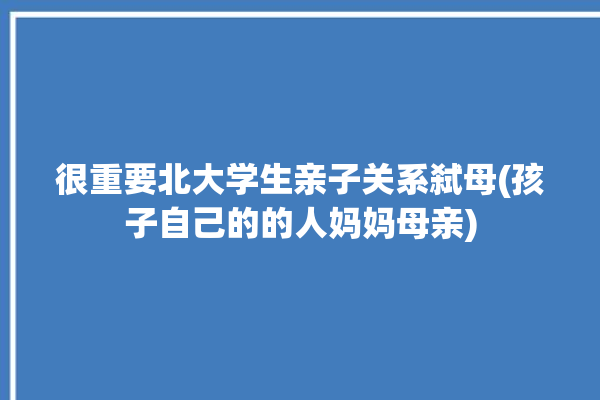 很重要北大学生亲子关系弑母(孩子自己的的人妈妈母亲)