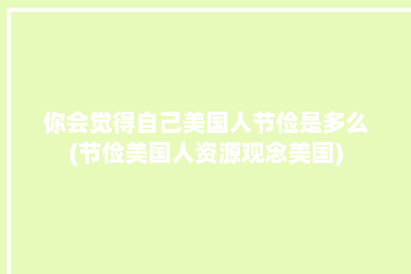 你会觉得自己美国人节俭是多么(节俭美国人资源观念美国)