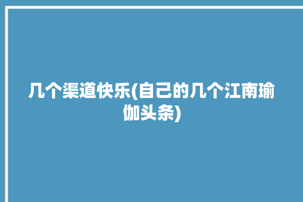 几个渠道快乐(自己的几个江南瑜伽头条)