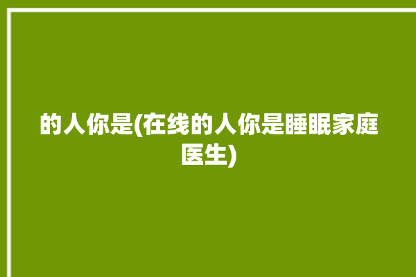 的人你是(在线的人你是睡眠家庭医生)