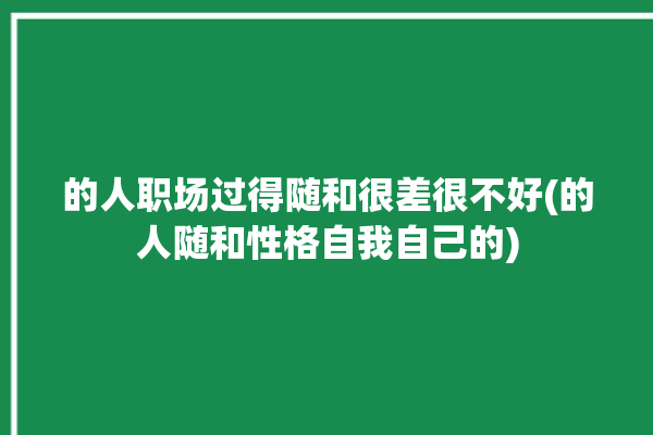 的人职场过得随和很差很不好(的人随和性格自我自己的)