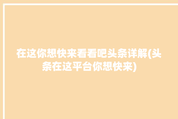 在这你想快来看看吧头条详解(头条在这平台你想快来)