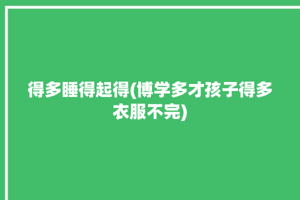 得多睡得起得(博学多才孩子得多衣服不完)